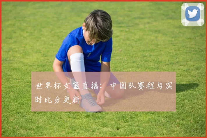 世界杯女篮直播：中国队赛程与实时比分更新