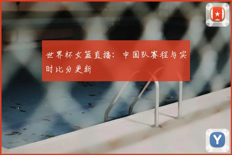 世界杯女篮直播：中国队赛程与实时比分更新