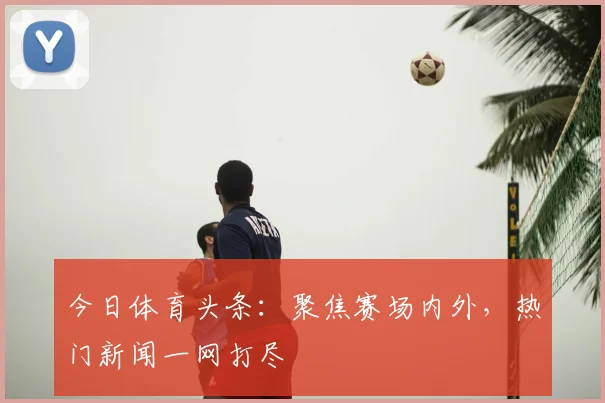 今日体育头条:聚焦赛场内外,热门新闻一网打尽