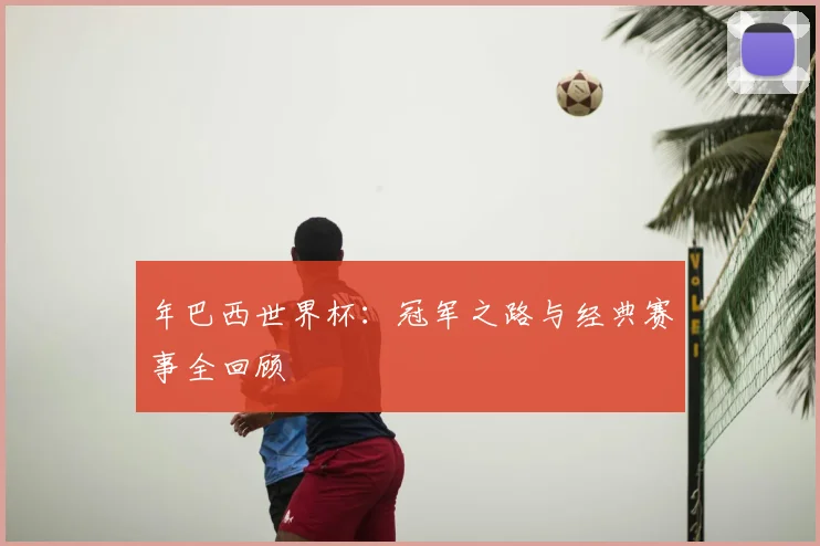 年巴西世界杯：冠军之路与经典赛事全回顾