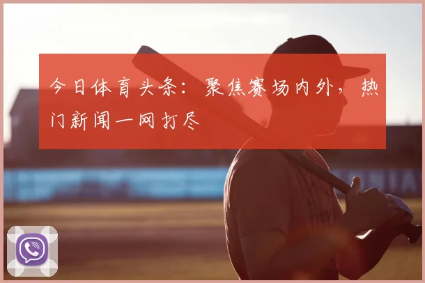 今日体育头条：聚焦赛场内外，热门新闻一网打尽
