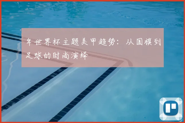 年世界杯主题美甲趋势:从国旗到足球的时尚演绎