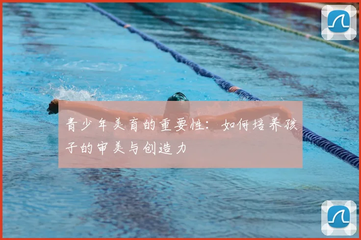 青少年美育的重要性：如何培养孩子的审美与创造力