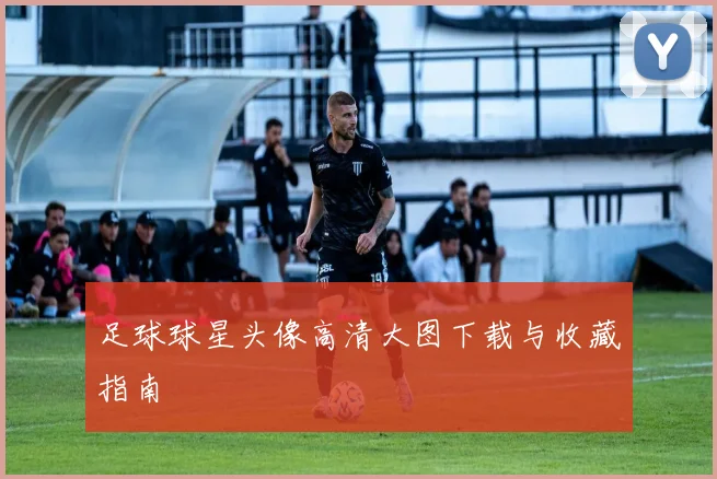 足球球星头像高清大图下载与收藏指南